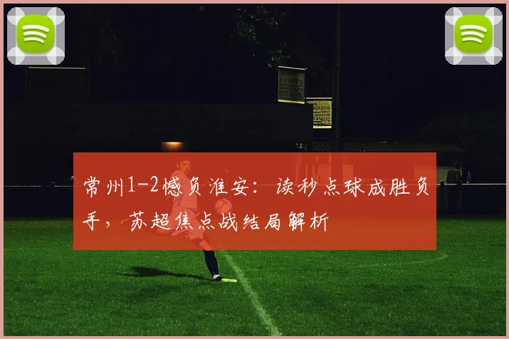 常州1-2憾负淮安:读秒点球成胜负手,苏超焦点战结局解析