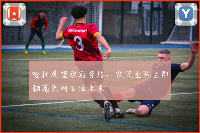 哈托展望欧冠资格，敦促全队立即翻篇失利专注未来