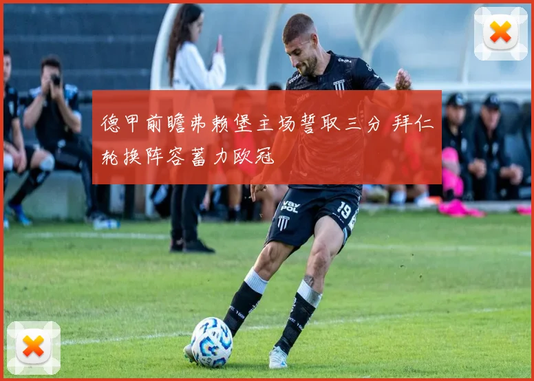 德甲前瞻弗赖堡主场誓取三分 拜仁轮换阵容蓄力欧冠