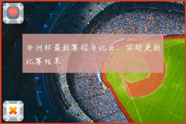 非洲杯最新赛程与比分：实时更新比赛结果