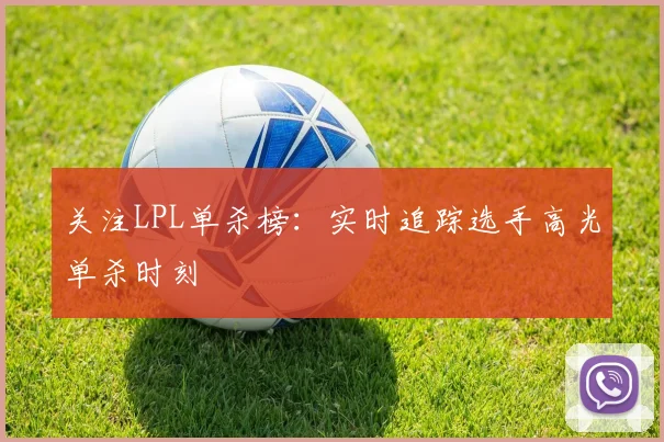关注LPL单杀榜：实时追踪选手高光单杀时刻