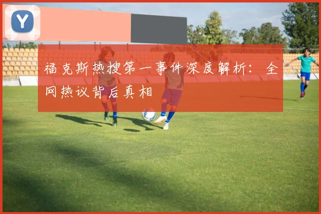 福克斯热搜第一事件深度解析：全网热议背后真相