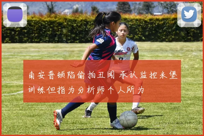 南安普顿陷偷拍丑闻 承认监控米堡训练但指为分析师个人所为