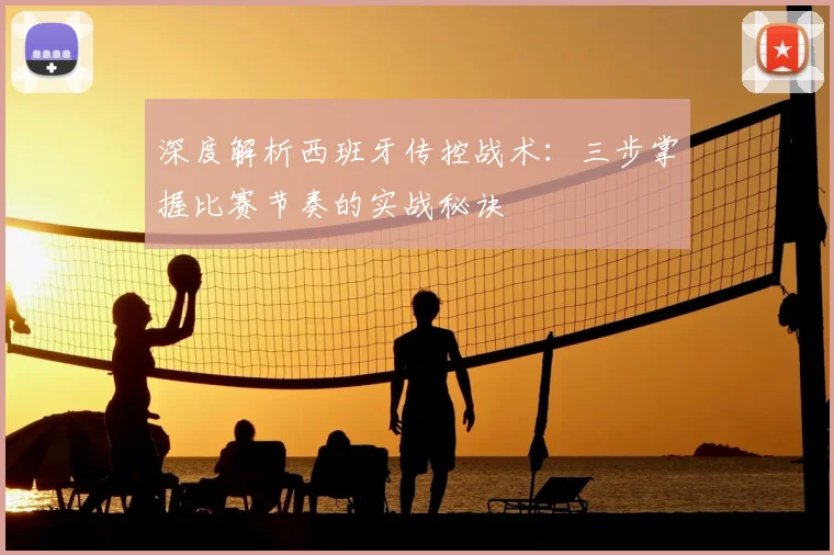 深度解析西班牙传控战术:三步掌握比赛节奏的实战秘诀