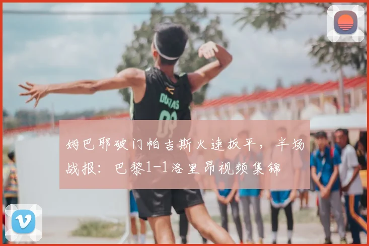 姆巴耶破门帕吉斯火速扳平，半场战报：巴黎1-1洛里昂视频集锦