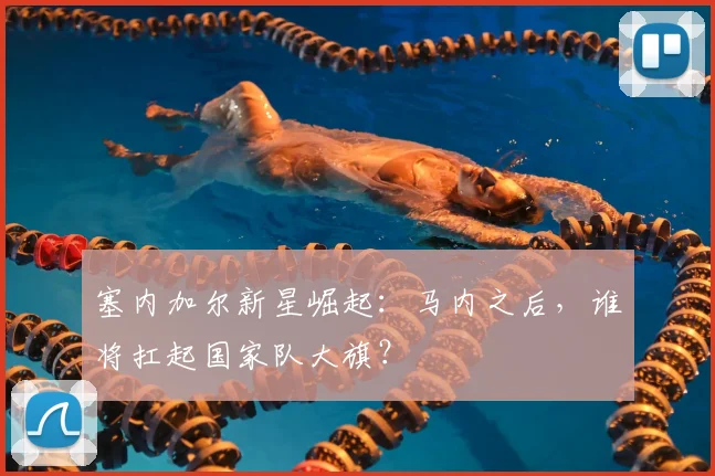 塞内加尔新星崛起：马内之后，谁将扛起国家队大旗？