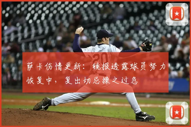 萨卡伤情更新:镜报透露球员努力恢复中,复出切忌操之过急