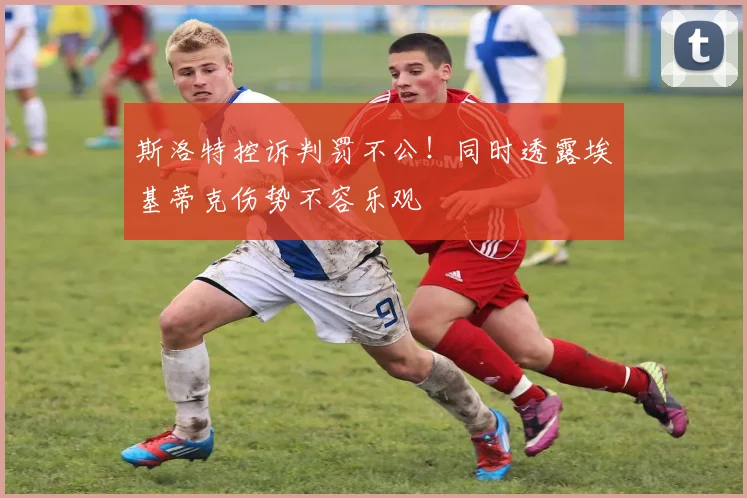 斯洛特控诉判罚不公!同时透露埃基蒂克伤势不容乐观