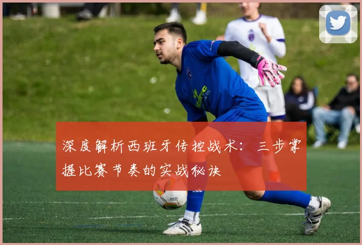 深度解析西班牙传控战术:三步掌握比赛节奏的实战秘诀