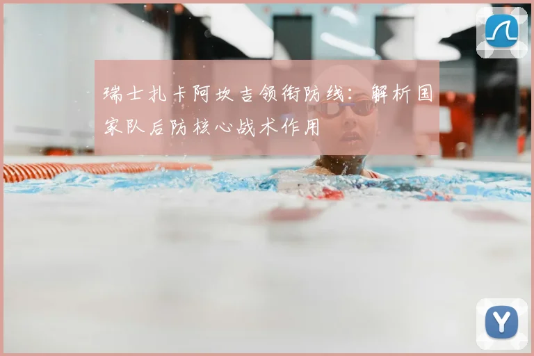 瑞士扎卡阿坎吉领衔防线：解析国家队后防核心战术作用