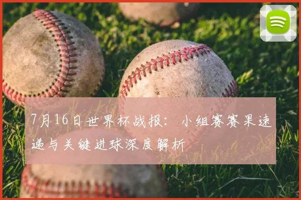 7月16日世界杯战报:小组赛赛果速递与关键进球深度解析