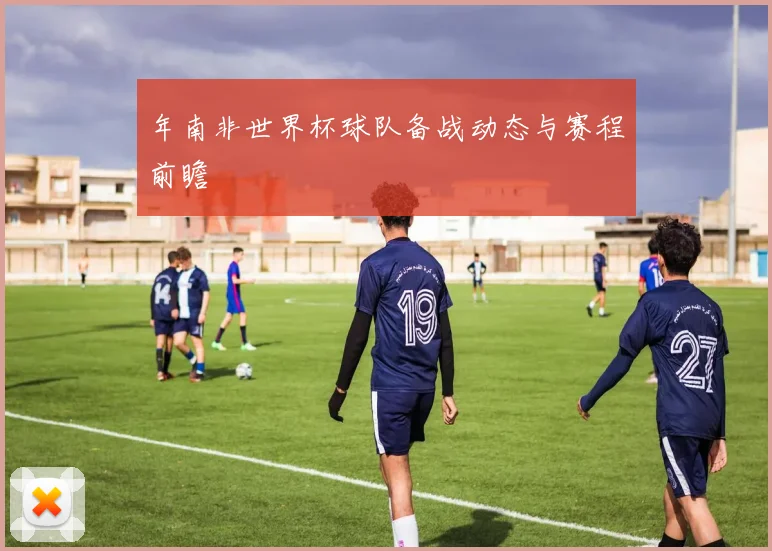 年南非世界杯球队备战动态与赛程前瞻