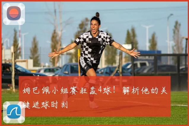 姆巴佩小组赛狂轰4球!解析他的关键进球时刻