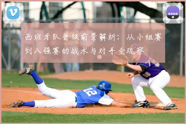 西班牙队晋级前景解析:从小组赛到八强赛的战术与对手全观察