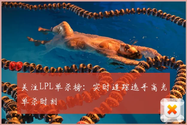 关注LPL单杀榜:实时追踪选手高光单杀时刻