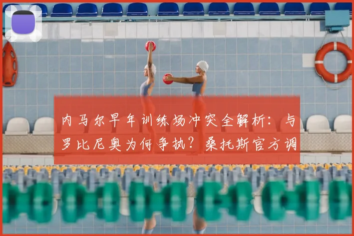 内马尔早年训练场冲突全解析:与罗比尼奥为何争执?桑托斯官方调查始末与细节回顾