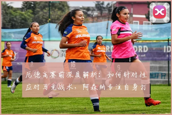 厄德高赛前深度解析：如何针对性应对马竞战术，阿森纳专注自身打法部署