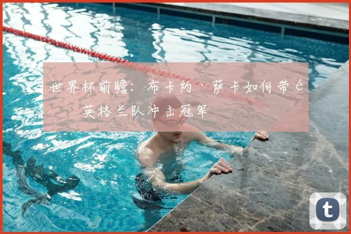 世界杯前瞻：布卡约·萨卡如何带领英格兰队冲击冠军