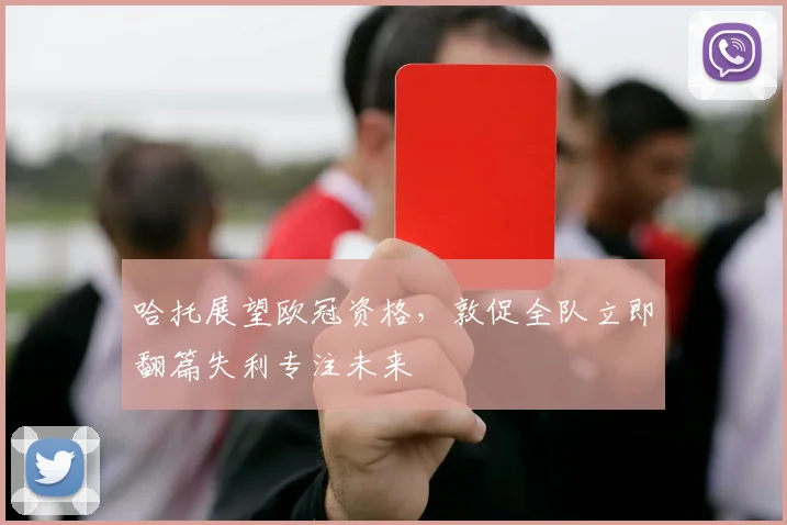 哈托展望欧冠资格,敦促全队立即翻篇失利专注未来