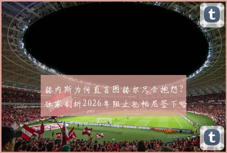 赫内斯为何直言图赫尔只会抱怨?独家剖析2026年阻止孔帕尼签下哈维-西蒙斯的内幕与高层决策逻辑