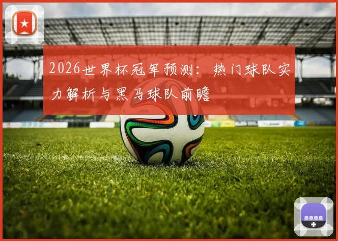 2026世界杯冠军预测:热门球队实力解析与黑马球队前瞻