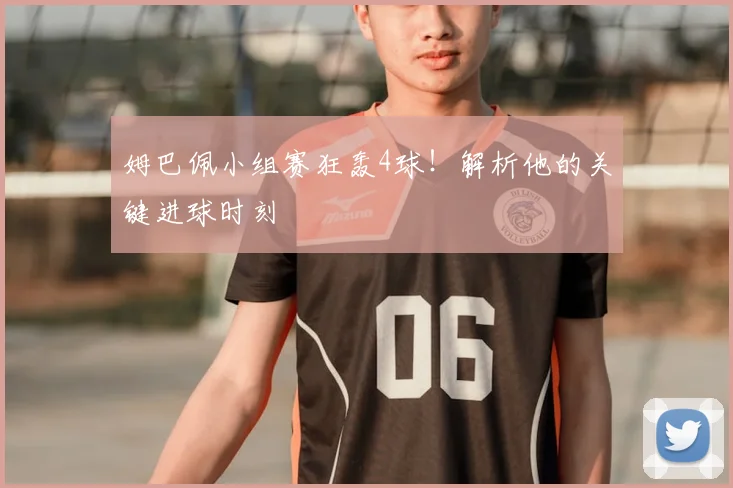 姆巴佩小组赛狂轰4球！解析他的关键进球时刻