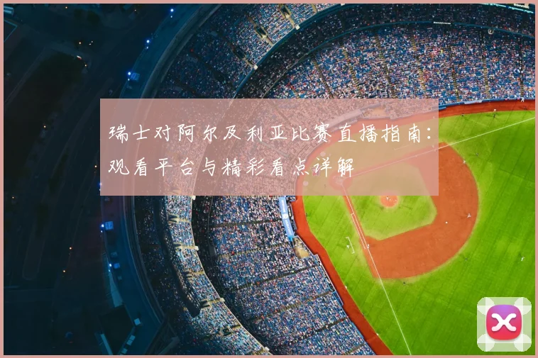 瑞士对阿尔及利亚比赛直播指南：观看平台与精彩看点详解