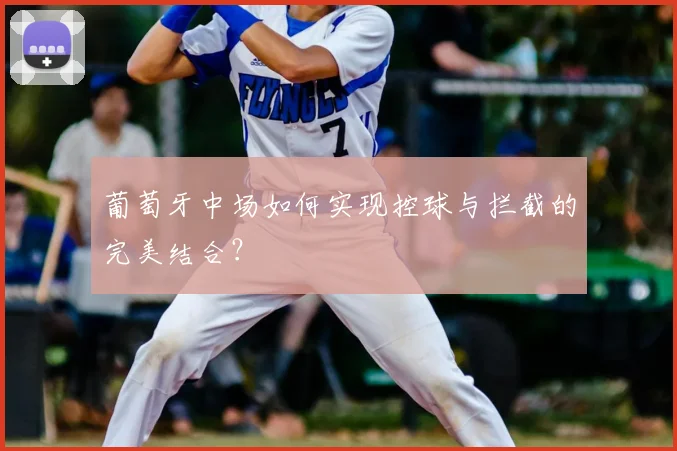 葡萄牙中场如何实现控球与拦截的完美结合?