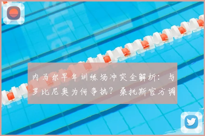 内马尔早年训练场冲突全解析：与罗比尼奥为何争执？桑托斯官方调查始末与细节回顾