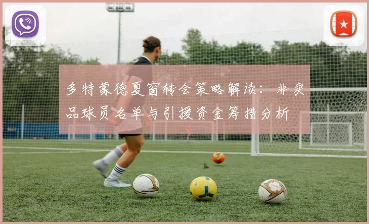 多特蒙德夏窗转会策略解读:非卖品球员名单与引援资金筹措分析