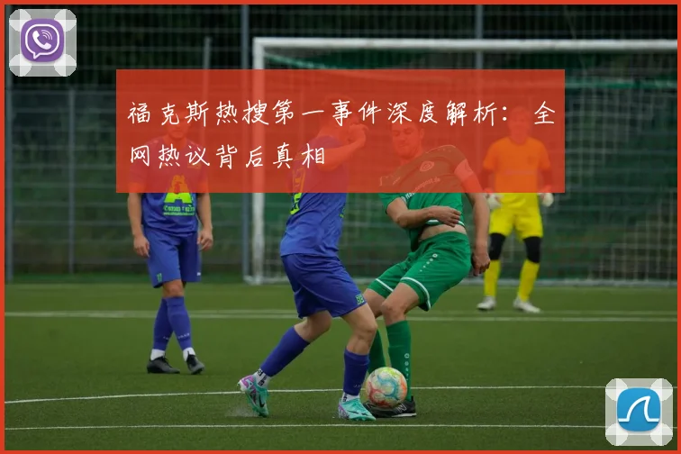 福克斯热搜第一事件深度解析：全网热议背后真相