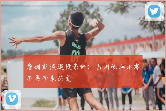 詹姆斯谈退役条件:当训练和比赛不再带来热爱